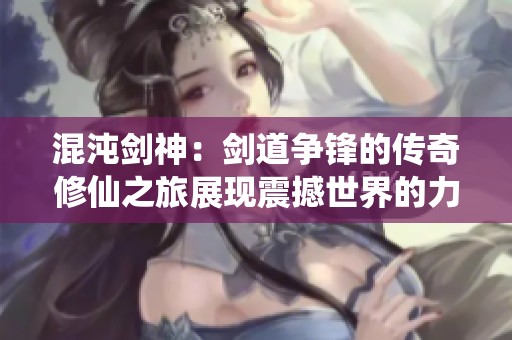 混沌剑神：剑道争锋的传奇修仙之旅展现震撼世界的力量