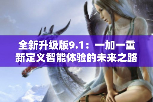 全新升级版9.1：一加一重新定义智能体验的未来之路