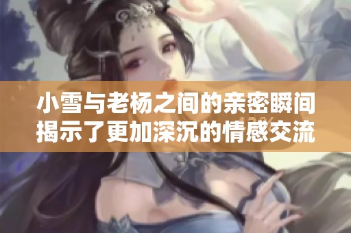 小雪与老杨之间的亲密瞬间揭示了更加深沉的情感交流
