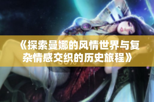 《探索曼娜的风情世界与复杂情感交织的历史旅程》