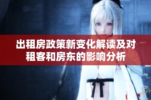 出租房政策新变化解读及对租客和房东的影响分析
