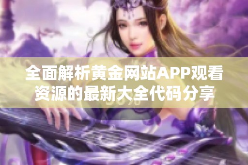 全面解析黄金网站APP观看资源的最新大全代码分享