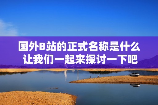 国外B站的正式名称是什么 让我们一起来探讨一下吧