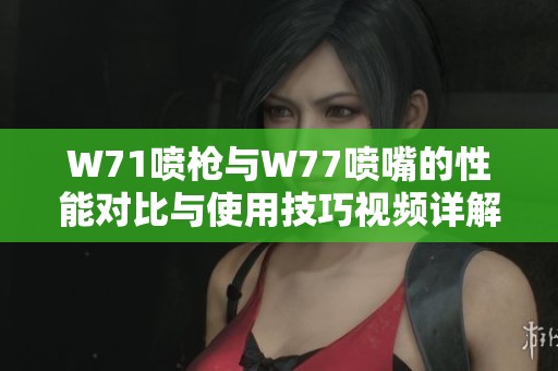 W71喷枪与W77喷嘴的性能对比与使用技巧视频详解