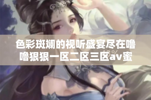 色彩斑斓的视听盛宴尽在噜噜狠狠一区二区三区av蜜芽平台