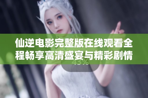 仙逆电影完整版在线观看全程畅享高清盛宴与精彩剧情