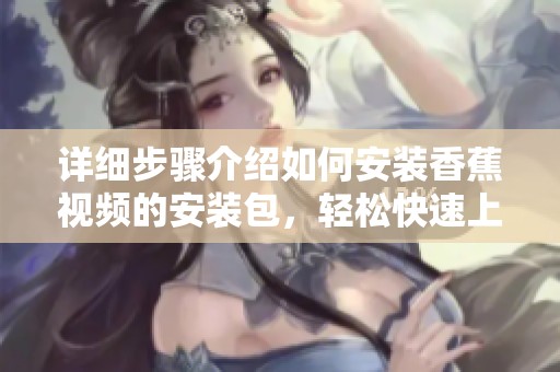 详细步骤介绍如何安装香蕉视频的安装包，轻松快速上手