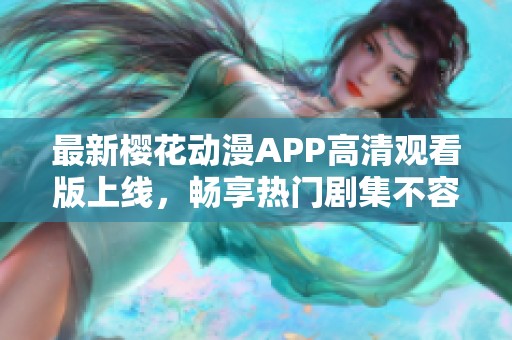 最新樱花动漫APP高清观看版上线，畅享热门剧集不容错过