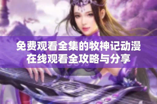免费观看全集的牧神记动漫在线观看全攻略与分享