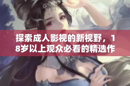 探索成人影视的新视野，18岁以上观众必看的精选作品合集