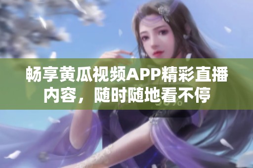畅享黄瓜视频APP精彩直播内容，随时随地看不停