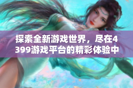 探索全新游戏世界，尽在4399游戏平台的精彩体验中