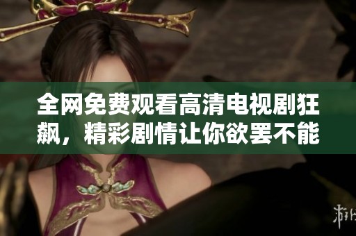 全网免费观看高清电视剧狂飙，精彩剧情让你欲罢不能