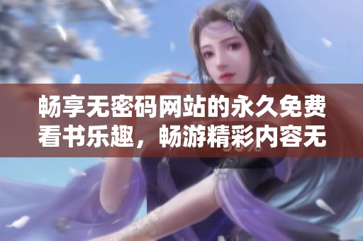 畅享无密码网站的永久免费看书乐趣，畅游精彩内容无阻碍