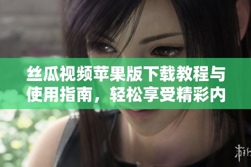 丝瓜视频苹果版下载教程与使用指南，轻松享受精彩内容