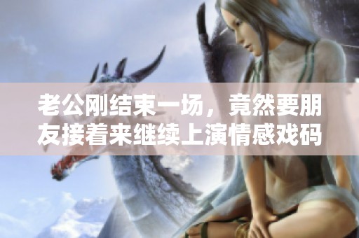 老公刚结束一场，竟然要朋友接着来继续上演情感戏码
