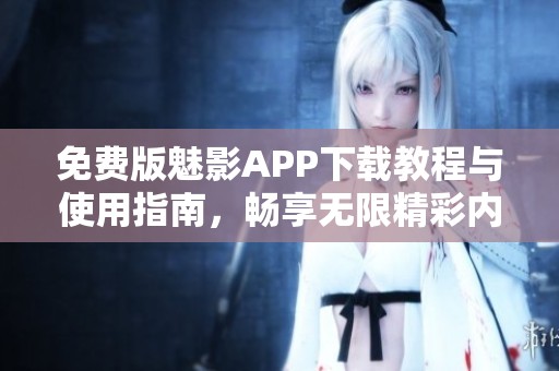 免费版魅影APP下载教程与使用指南，畅享无限精彩内容