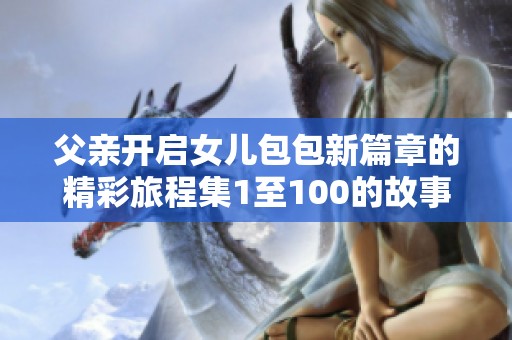 父亲开启女儿包包新篇章的精彩旅程集1至100的故事探索