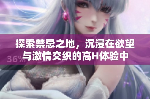 探索禁忌之地，沉浸在欲望与激情交织的高H体验中