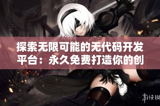 探索无限可能的无代码开发平台：永久免费打造你的创意项目