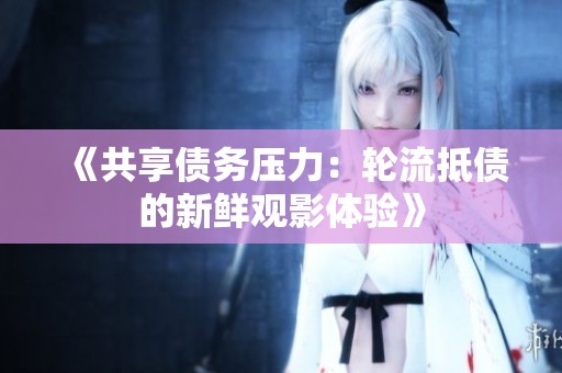 《共享债务压力：轮流抵债的新鲜观影体验》