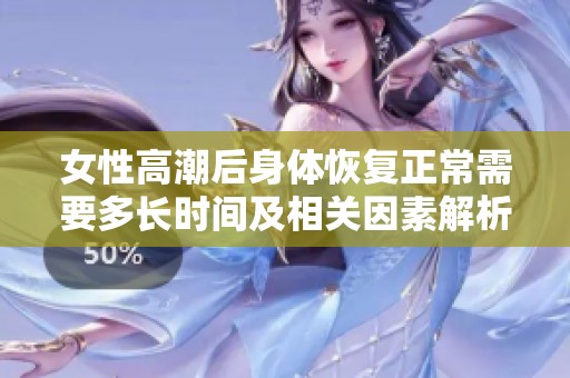女性高潮后身体恢复正常需要多长时间及相关因素解析