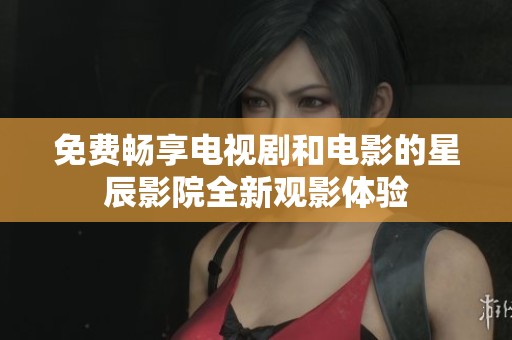 免费畅享电视剧和电影的星辰影院全新观影体验