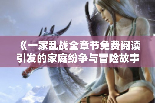 《一家乱战全章节免费阅读引发的家庭纷争与冒险故事》