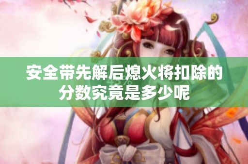 安全带先解后熄火将扣除的分数究竟是多少呢