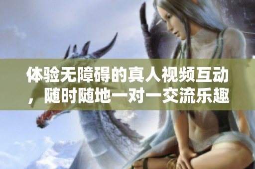 体验无障碍的真人视频互动，随时随地一对一交流乐趣无穷