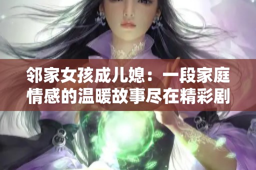 邻家女孩成儿媳：一段家庭情感的温暖故事尽在精彩剧集观看中