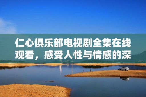 仁心俱乐部电视剧全集在线观看，感受人性与情感的深刻交织