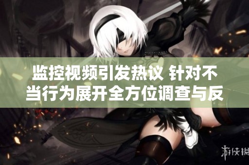 监控视频引发热议 针对不当行为展开全方位调查与反思