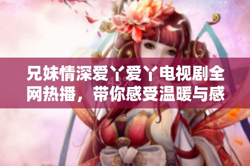 兄妹情深爱丫爱丫电视剧全网热播，带你感受温暖与感动