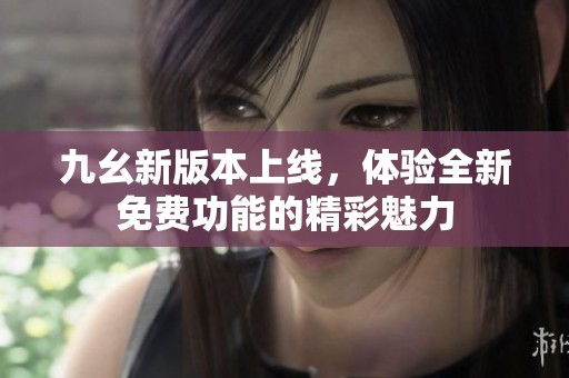 九幺新版本上线，体验全新免费功能的精彩魅力
