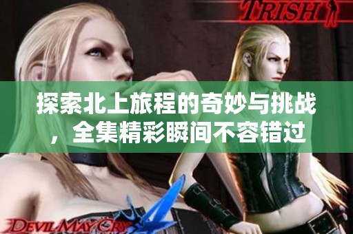 探索北上旅程的奇妙与挑战，全集精彩瞬间不容错过
