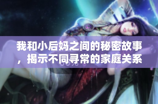 我和小后妈之间的秘密故事，揭示不同寻常的家庭关系