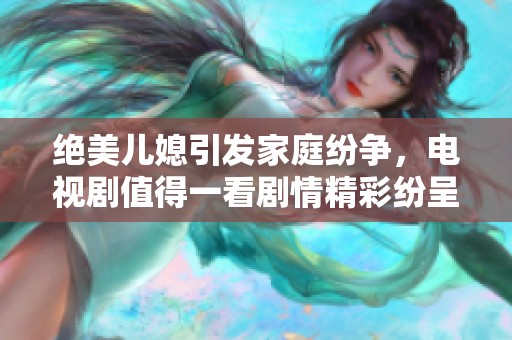 绝美儿媳引发家庭纷争，电视剧值得一看剧情精彩纷呈