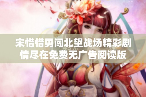 宋惜惜勇闯北望战场精彩剧情尽在免费无广告阅读版