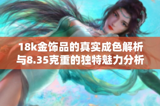 18k金饰品的真实成色解析与8.35克重的独特魅力分析