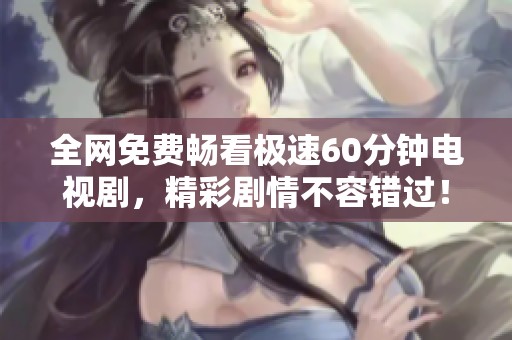 全网免费畅看极速60分钟电视剧，精彩剧情不容错过！