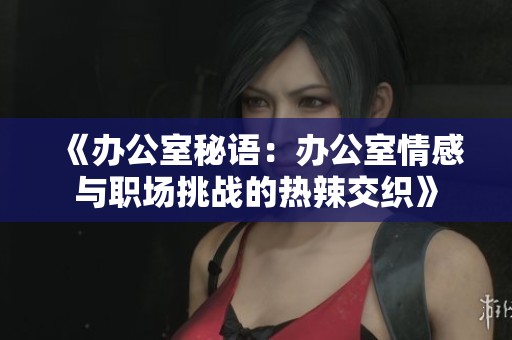《办公室秘语：办公室情感与职场挑战的热辣交织》