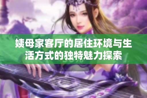 姨母家客厅的居住环境与生活方式的独特魅力探索