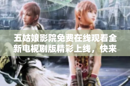 五姑娘影院免费在线观看全新电视剧版精彩上线，快来一起追剧吧