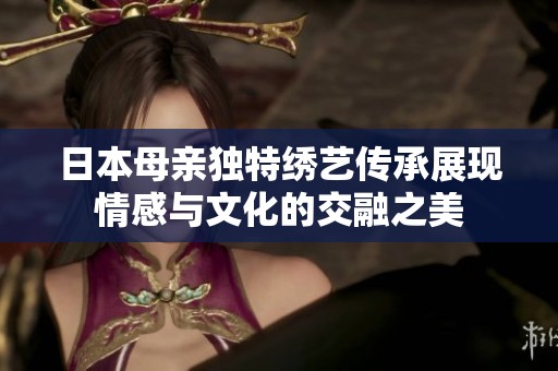 日本母亲独特绣艺传承展现情感与文化的交融之美