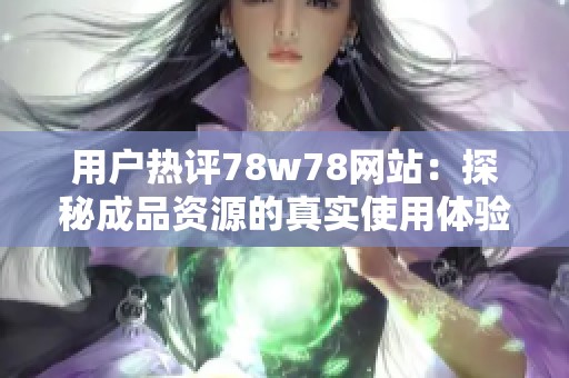 用户热评78w78网站：探秘成品资源的真实使用体验与反馈分析