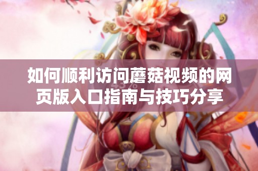 如何顺利访问蘑菇视频的网页版入口指南与技巧分享