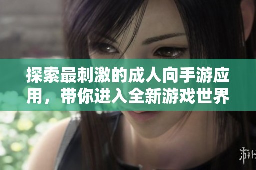 探索最刺激的成人向手游应用，带你进入全新游戏世界的非凡体验