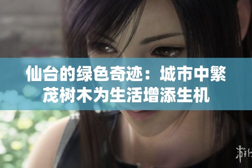 仙台的绿色奇迹：城市中繁茂树木为生活增添生机