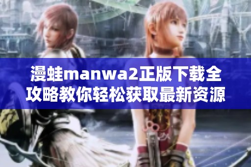 漫蛙manwa2正版下载全攻略教你轻松获取最新资源与游戏体验